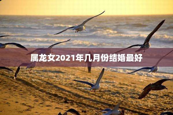 属龙女2021年几月份结婚最好