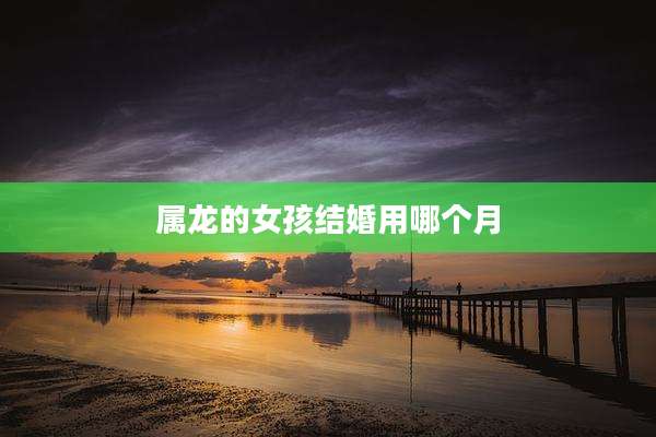 属龙的女孩结婚用哪个月