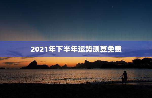 2021年下半年运势测算免费