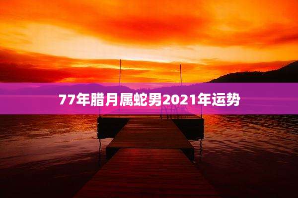 77年腊月属蛇男2021年运势