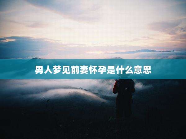 男人梦见前妻怀孕是什么意思