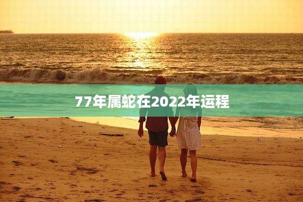 77年属蛇在2022年运程
