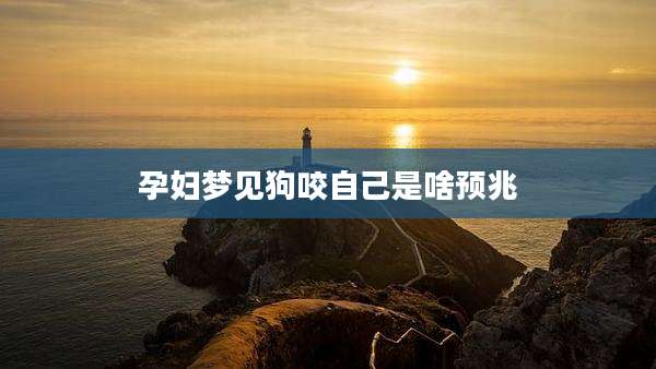 孕妇梦见狗咬自己是啥预兆