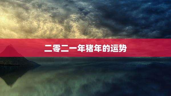 二零二一年猪年的运势