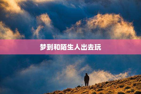 梦到和陌生人出去玩