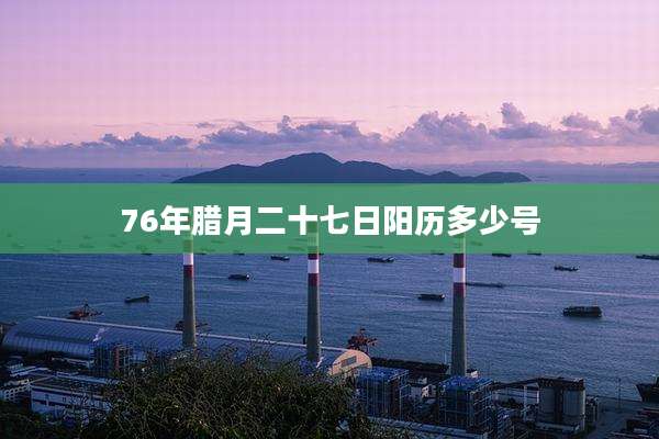 76年腊月二十七日阳历多少号