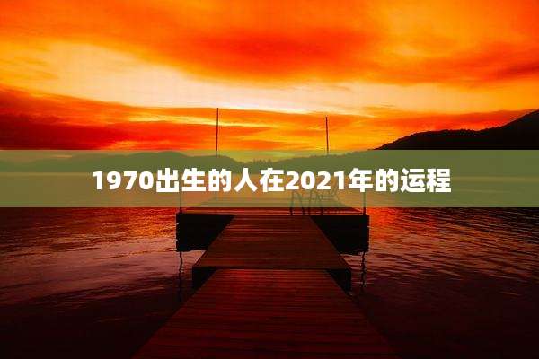 1970出生的人在2021年的运程