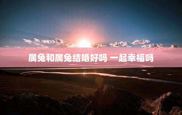 属兔和属兔结婚好吗 一起幸福吗
