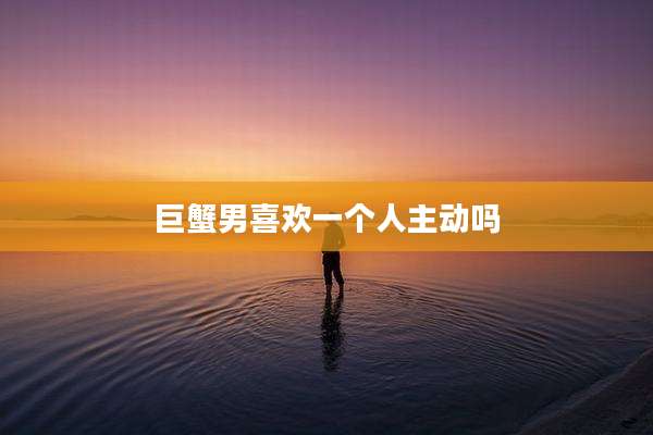 巨蟹男喜欢一个人主动吗