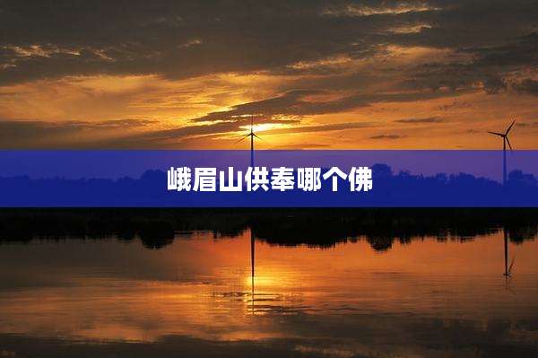 峨眉山供奉哪个佛