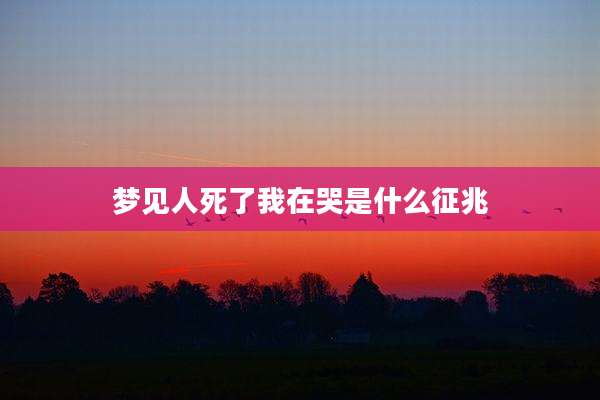 梦见人死了我在哭是什么征兆