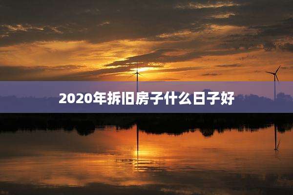 2020年拆旧房子什么日子好