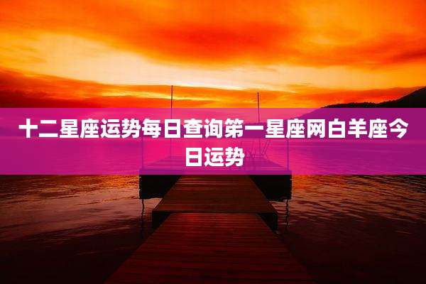 十二星座运势每日查询笫一星座网白羊座今日运势