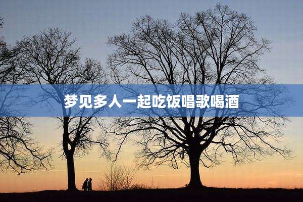 梦见多人一起吃饭唱歌喝酒