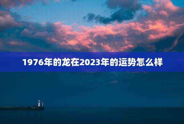 1976年的龙在2023年的运势怎么样