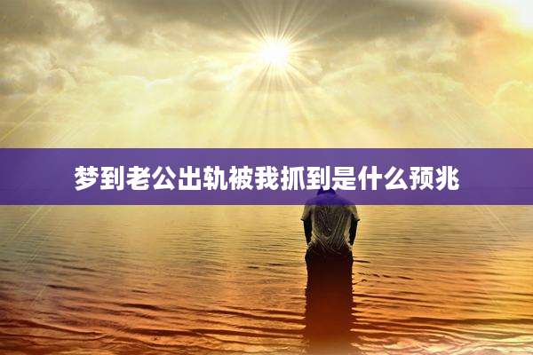 梦到老公出轨被我抓到是什么预兆