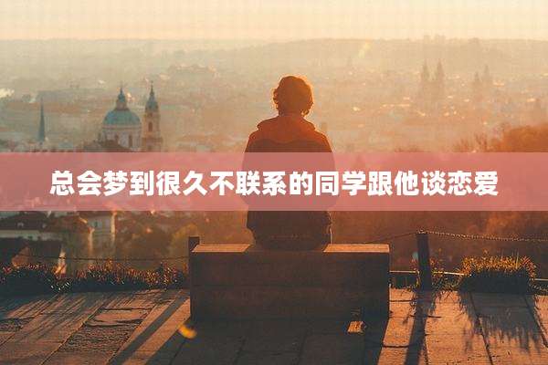 总会梦到很久不联系的同学跟他谈恋爱