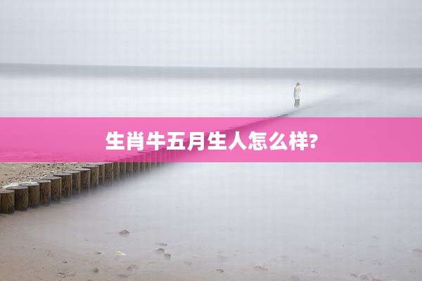 生肖牛五月生人怎么样?