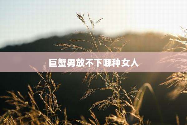 巨蟹男放不下哪种女人