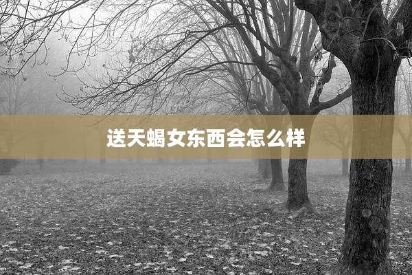 送天蝎女东西会怎么样