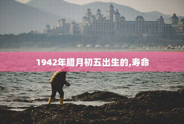 1942年腊月初五出生的,寿命