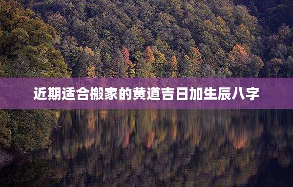 近期适合搬家的黄道吉日加生辰八字