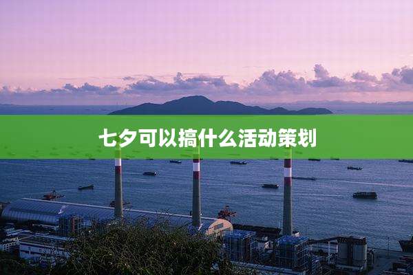 七夕可以搞什么活动策划