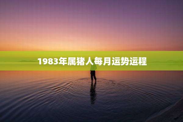 1983年属猪人每月运势运程