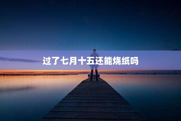 过了七月十五还能烧纸吗