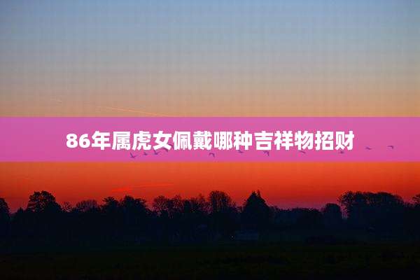 86年属虎女佩戴哪种吉祥物招财