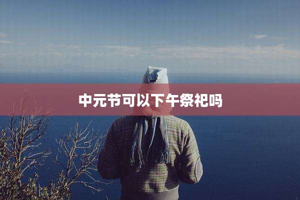 中元节可以下午祭祀吗