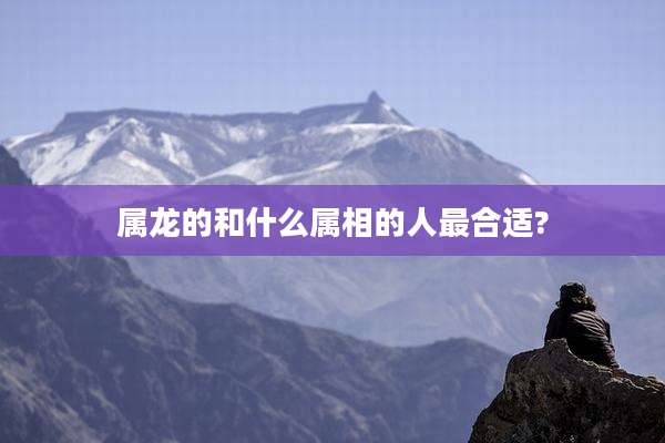 属龙的和什么属相的人最合适?