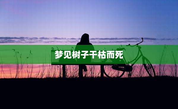 梦见树子干枯而死