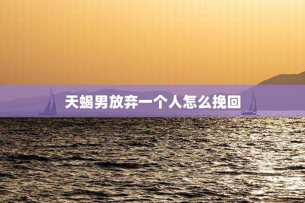 天蝎男放弃一个人怎么挽回