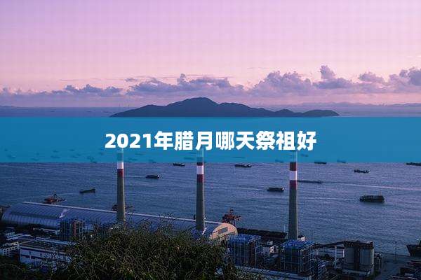 2021年腊月哪天祭祖好