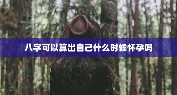 八字可以算出自己什么时候怀孕吗