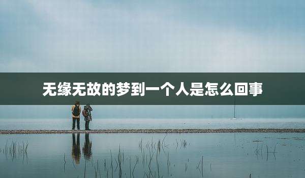 无缘无故的梦到一个人是怎么回事