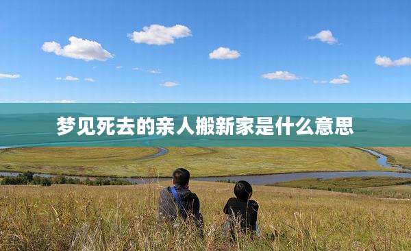 梦见死去的亲人搬新家是什么意思