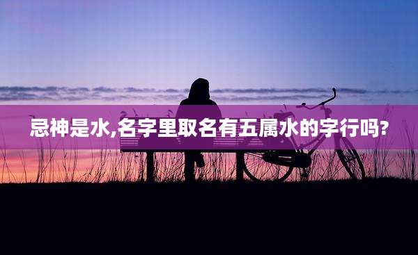 忌神是水,名字里取名有五属水的字行吗?