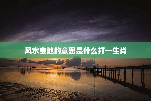 风水宝地的意思是什么打一生肖