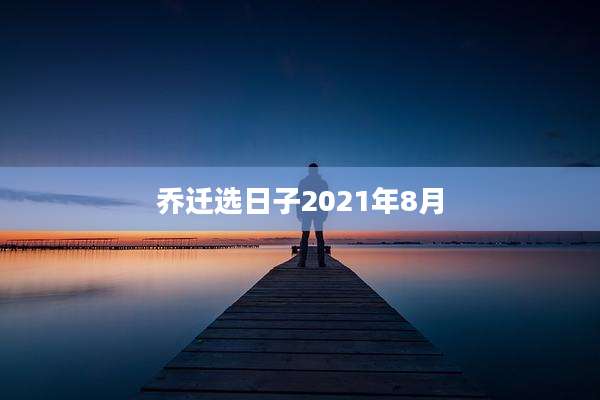 乔迁选日子2021年8月