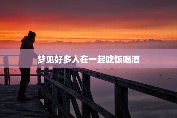 梦见好多人在一起吃饭喝酒