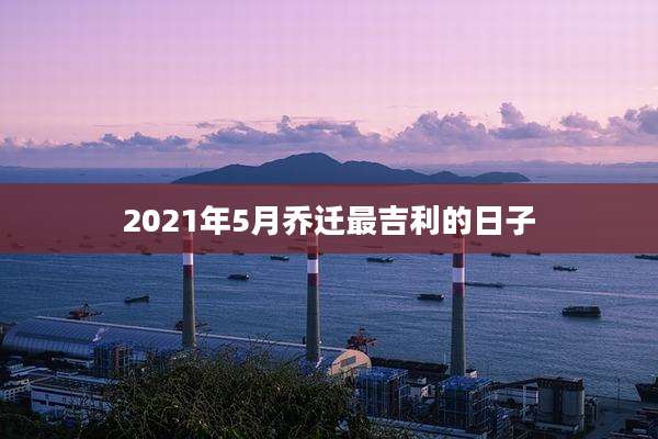 2021年5月乔迁最吉利的日子