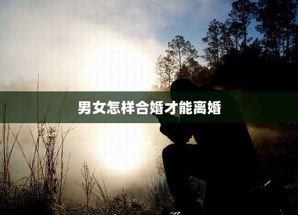 男女怎样合婚才能离婚