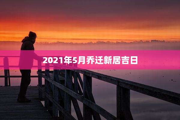 2021年5月乔迁新居吉日