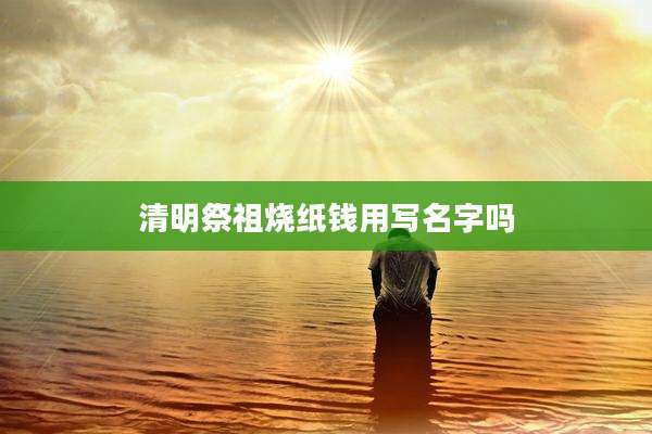 清明祭祖烧纸钱用写名字吗