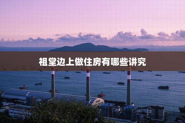 祖堂边上做住房有哪些讲究