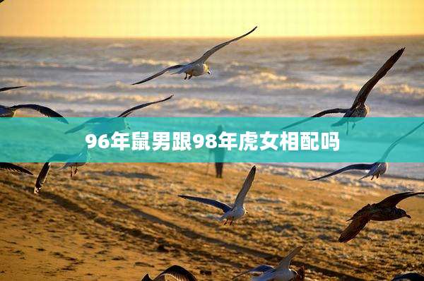 96年鼠男跟98年虎女相配吗
