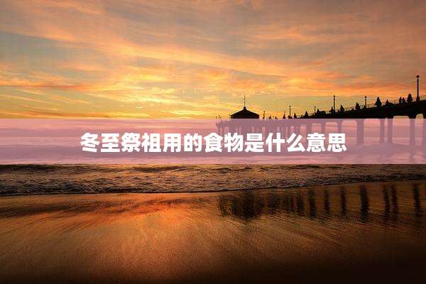 冬至祭祖用的食物是什么意思
