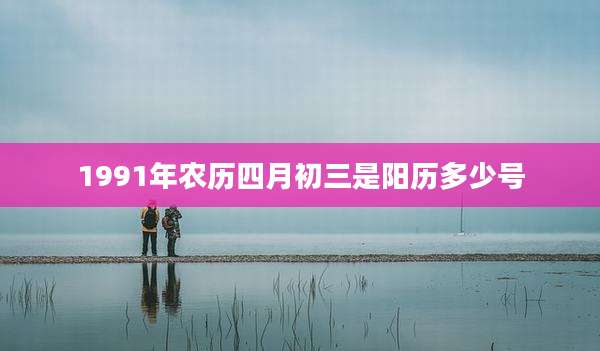 1991年农历四月初三是阳历多少号